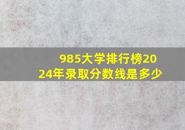 985大学排行榜2024年录取分数线是多少