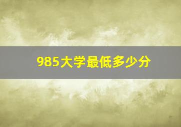 985大学最低多少分