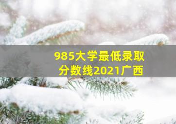 985大学最低录取分数线2021广西