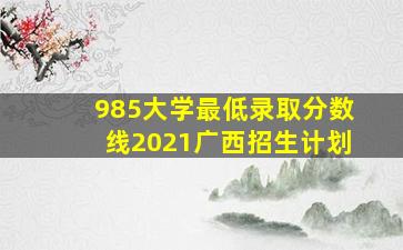 985大学最低录取分数线2021广西招生计划