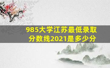 985大学江苏最低录取分数线2021是多少分