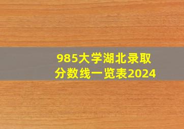 985大学湖北录取分数线一览表2024