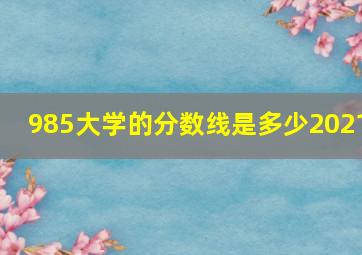 985大学的分数线是多少2021