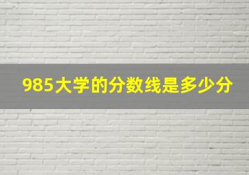 985大学的分数线是多少分