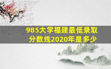 985大学福建最低录取分数线2020年是多少