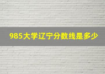 985大学辽宁分数线是多少