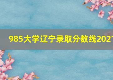 985大学辽宁录取分数线2021