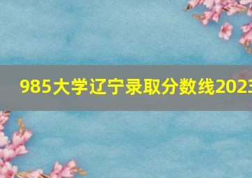 985大学辽宁录取分数线2023