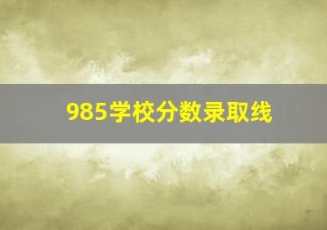 985学校分数录取线