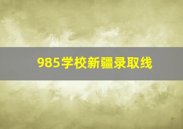 985学校新疆录取线