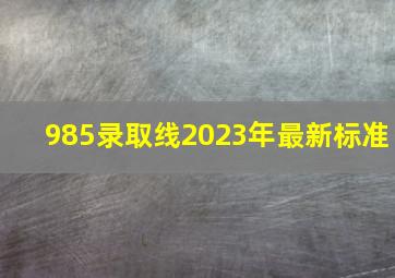 985录取线2023年最新标准