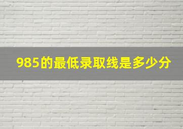 985的最低录取线是多少分