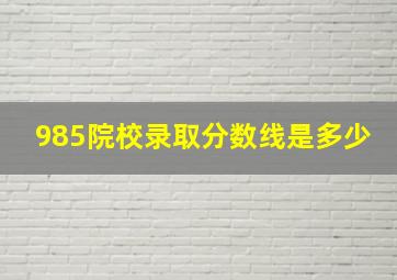 985院校录取分数线是多少