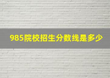 985院校招生分数线是多少