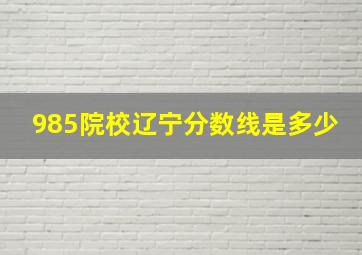 985院校辽宁分数线是多少