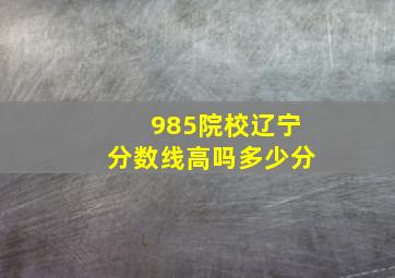 985院校辽宁分数线高吗多少分