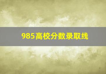 985高校分数录取线