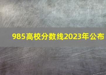 985高校分数线2023年公布