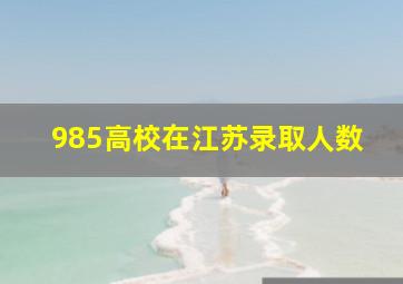 985高校在江苏录取人数