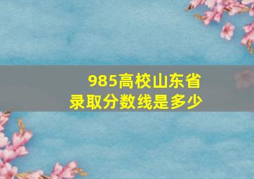 985高校山东省录取分数线是多少