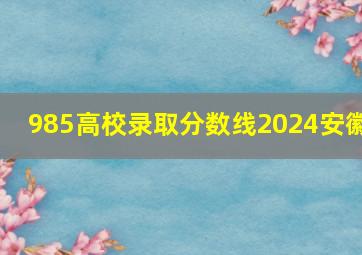 985高校录取分数线2024安徽