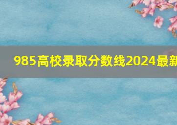 985高校录取分数线2024最新