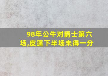 98年公牛对爵士第六场,皮蓬下半场未得一分