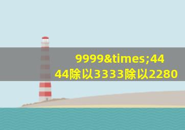 9999×4444除以3333除以2280