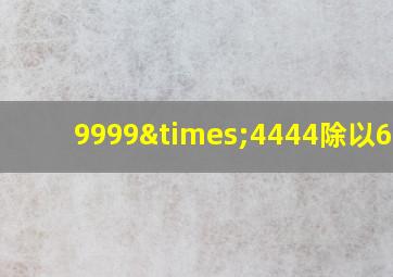 9999×4444除以6660