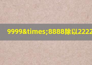 9999×8888除以2222等于几