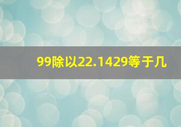 99除以22.1429等于几