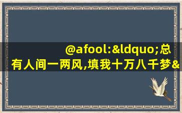 @afool:“总有人间一两风,填我十万八千梦”