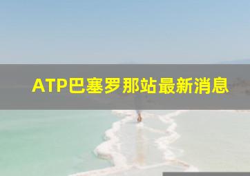 ATP巴塞罗那站最新消息