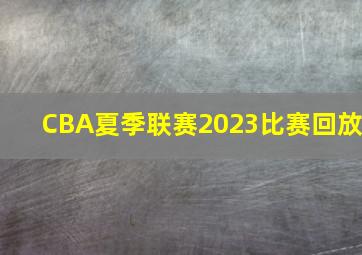 CBA夏季联赛2023比赛回放