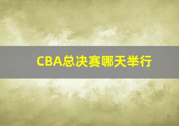 CBA总决赛哪天举行