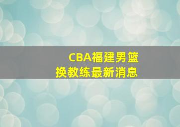 CBA福建男篮换教练最新消息