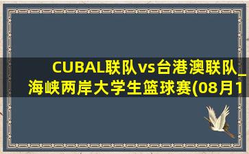 CUBAL联队vs台港澳联队_海峡两岸大学生篮球赛(08月16日)全场录像