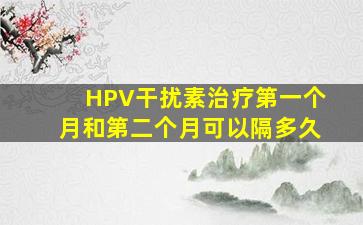 HPV干扰素治疗第一个月和第二个月可以隔多久