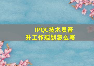 IPQC技术员晋升工作规划怎么写