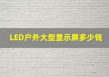 LED户外大型显示屏多少钱