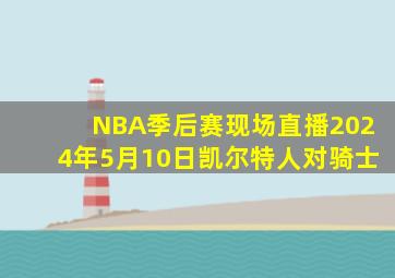 NBA季后赛现场直播2024年5月10日凯尔特人对骑士