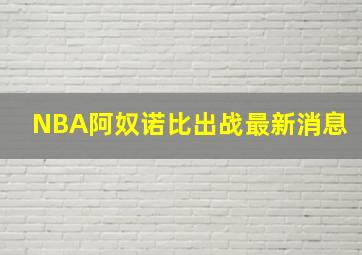 NBA阿奴诺比出战最新消息