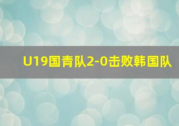 U19国青队2-0击败韩国队