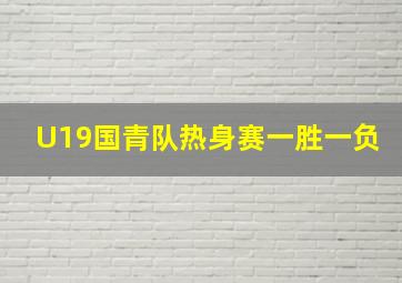 U19国青队热身赛一胜一负