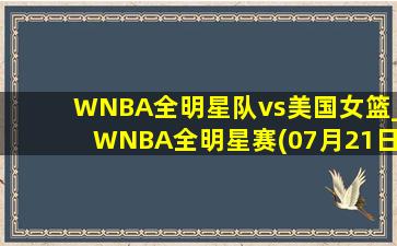 WNBA全明星队vs美国女篮_WNBA全明星赛(07月21日)全场集锦