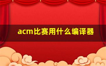 acm比赛用什么编译器