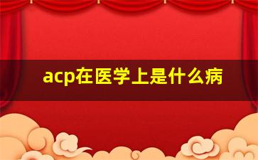 acp在医学上是什么病