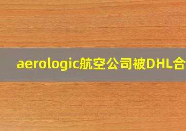 aerologic航空公司被DHL合并