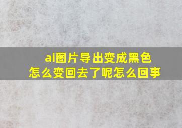 ai图片导出变成黑色怎么变回去了呢怎么回事