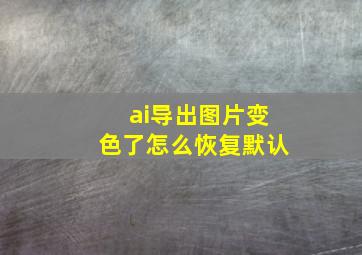 ai导出图片变色了怎么恢复默认